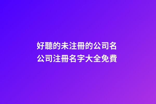 好聽的未注冊的公司名 公司注冊名字大全免費-第1張-公司起名-玄機派